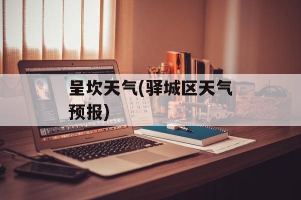 呈坎天气(驿城区天气预报)-第1张图片-