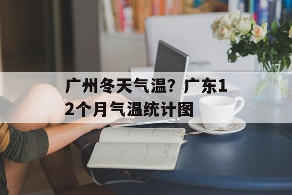 广州冬天气温？广东12个月气温统计图-第1张图片-