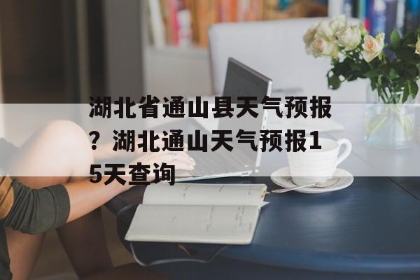湖北省通山县天气预报？湖北通山天气预报15天查询-第1张图片-