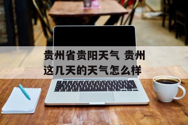 贵州省贵阳天气 贵州这几天的天气怎么样-第1张图片-