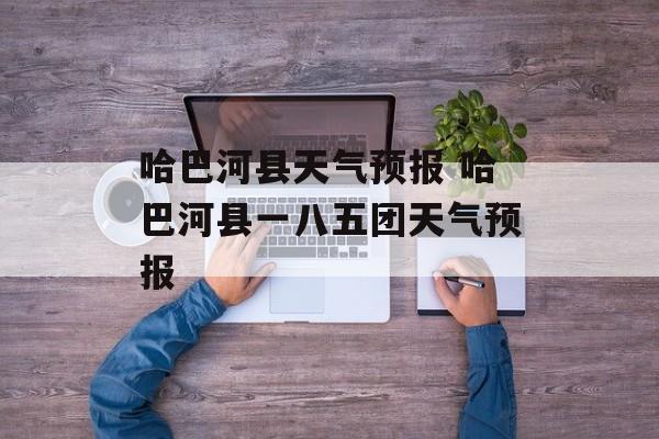 哈巴河县天气预报 哈巴河县一八五团天气预报-第1张图片-