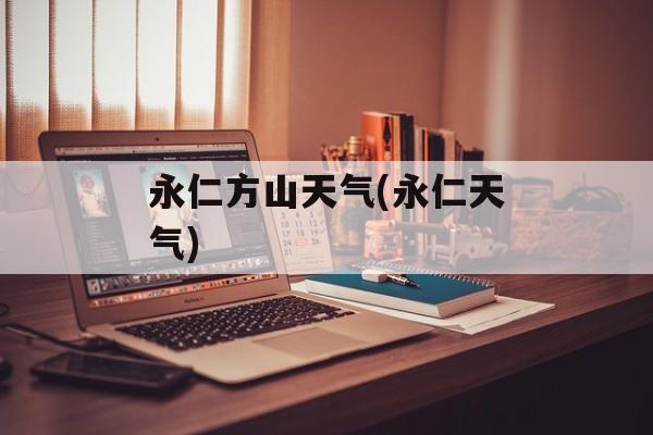 永仁方山天气(永仁天气)-第1张图片-
