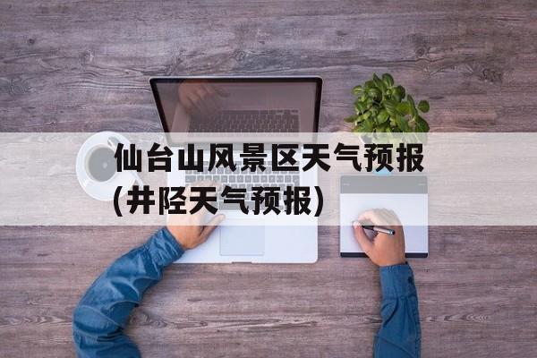 仙台山风景区天气预报(井陉天气预报)-第1张图片-