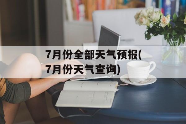 7月份全部天气预报(7月份天气查询)-第1张图片-