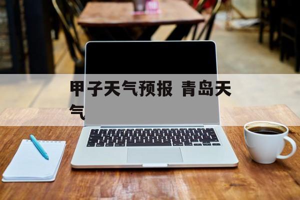 甲子天气预报 青岛天气-第1张图片-