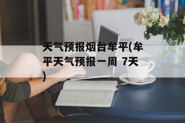天气预报烟台牟平(牟平天气预报一周 7天)-第1张图片-