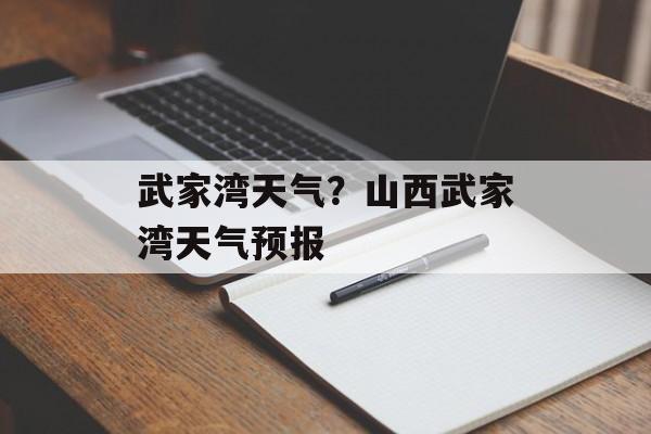 武家湾天气？山西武家湾天气预报-第1张图片-