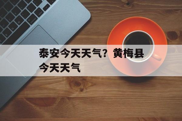 泰安今天天气？黄梅县今天天气-第1张图片-