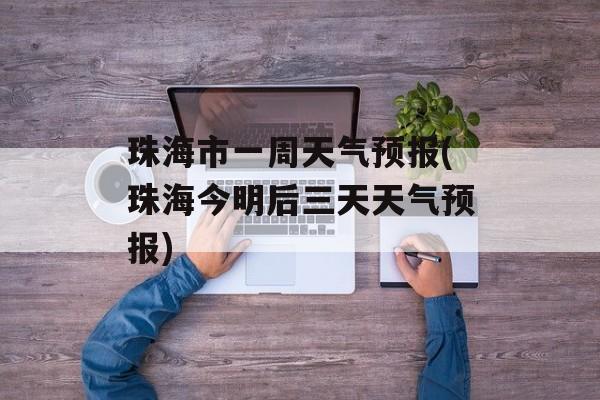 珠海市一周天气预报(珠海今明后三天天气预报)-第1张图片-