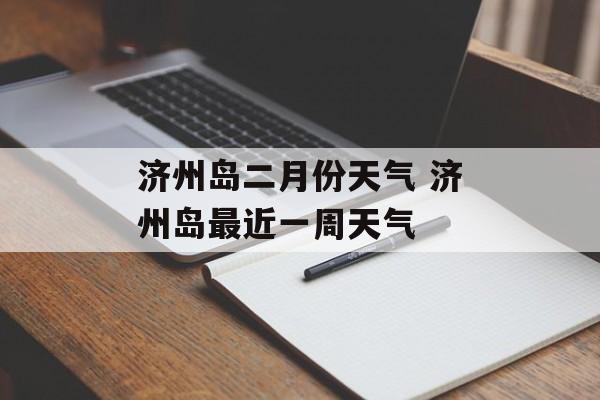 济州岛二月份天气 济州岛最近一周天气-第1张图片-