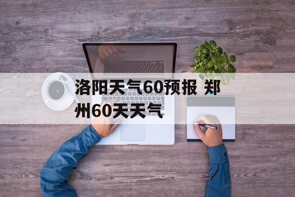 洛阳天气60预报 郑州60天天气-第1张图片-