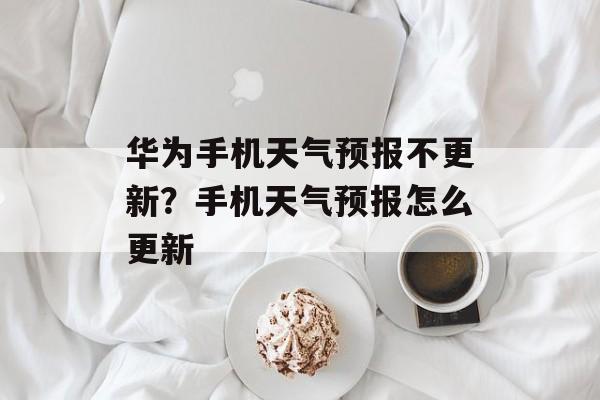 华为手机天气预报不更新？手机天气预报怎么更新-第1张图片-