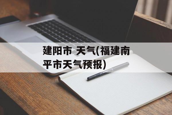 建阳市 天气(福建南平市天气预报)-第1张图片-