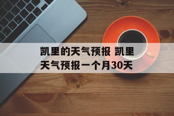 凯里的天气预报 凯里天气预报一个月30天-第1张图片-