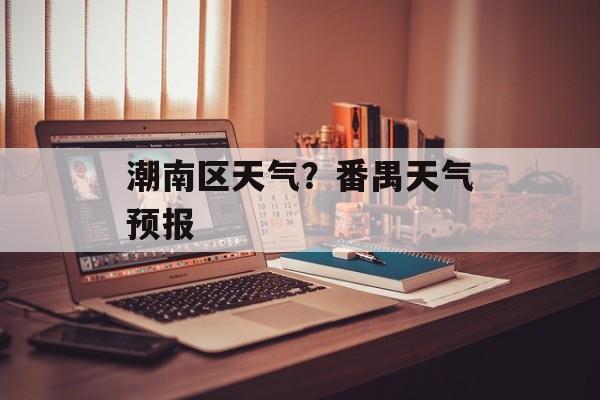 潮南区天气？番禺天气预报-第1张图片-