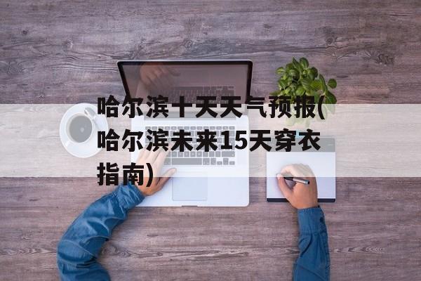 哈尔滨十天天气预报(哈尔滨未来15天穿衣指南)-第1张图片-
