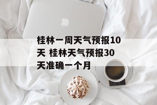 桂林一周天气预报10天 桂林天气预报30天准确一个月-第1张图片-