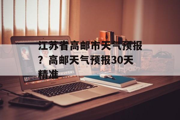 江苏省高邮市天气预报？高邮天气预报30天精准-第1张图片-