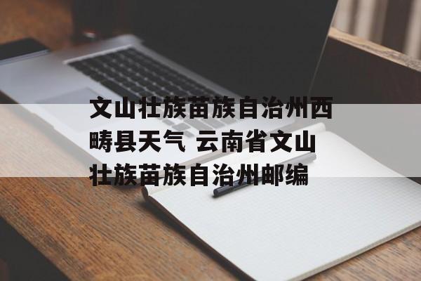 文山壮族苗族自治州西畴县天气 云南省文山壮族苗族自治州邮编-第1张图片-