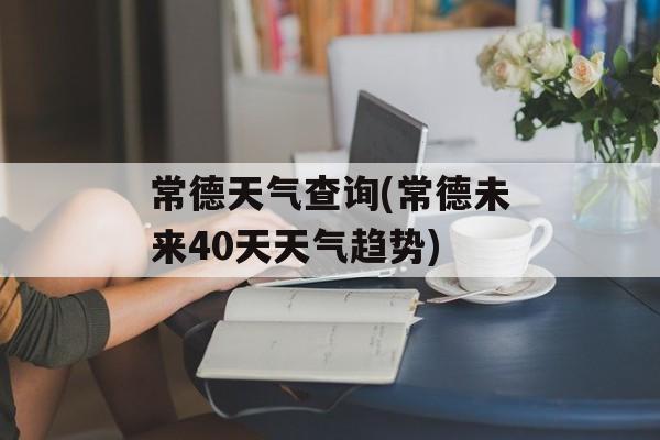 常德天气查询(常德未来40天天气趋势)-第1张图片-