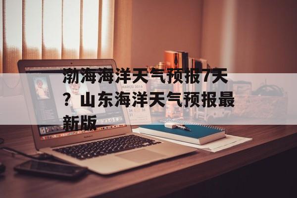 渤海海洋天气预报7天？山东海洋天气预报最新版-第1张图片-