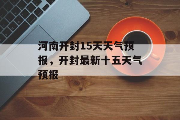 河南开封15天天气预报，开封最新十五天气预报-第1张图片-
