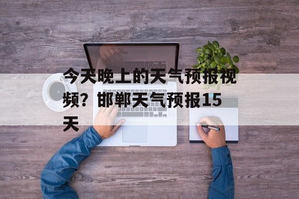 今天晚上的天气预报视频？邯郸天气预报15天-第1张图片-