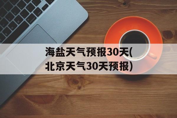 海盐天气预报30天(北京天气30天预报)-第1张图片-