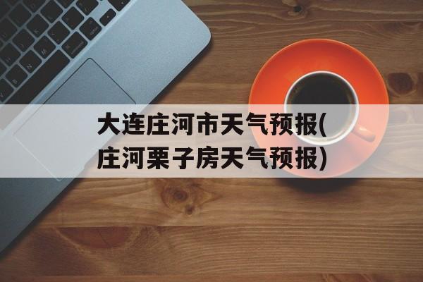 大连庄河市天气预报(庄河栗子房天气预报)-第1张图片-