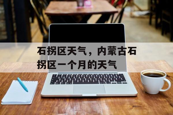 石拐区天气，内蒙古石拐区一个月的天气-第1张图片-