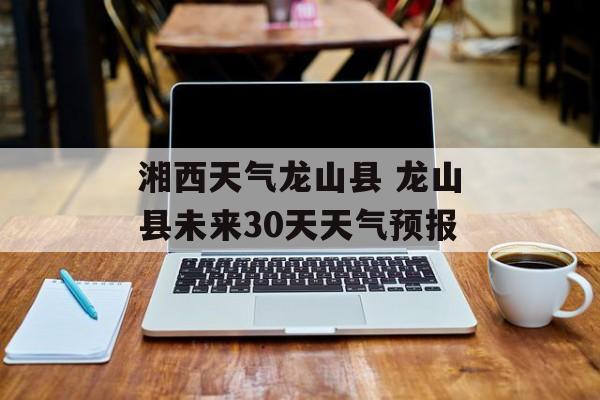 湘西天气龙山县 龙山县未来30天天气预报-第1张图片-