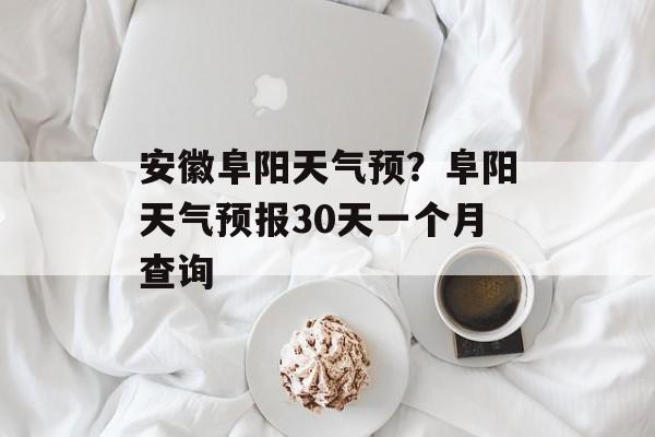 安徽阜阳天气预？阜阳天气预报30天一个月查询-第1张图片-