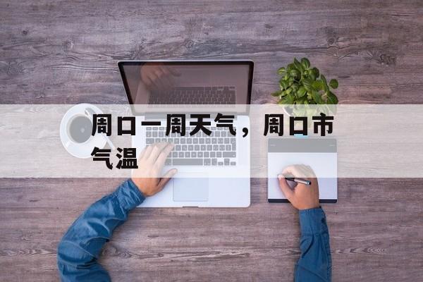 周口一周天气，周口市气温-第1张图片-