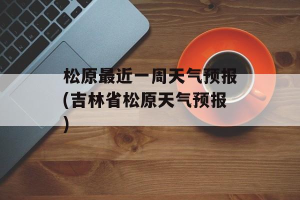 松原最近一周天气预报(吉林省松原天气预报)-第1张图片-