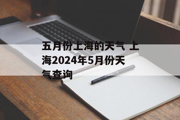 五月份上海的天气 上海2024年5月份天气查询-第1张图片-
