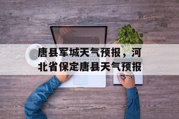 唐县军城天气预报，河北省保定唐县天气预报-第1张图片-