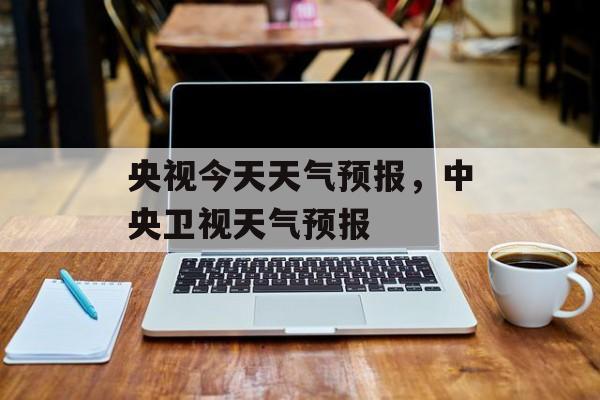 央视今天天气预报，中央卫视天气预报-第1张图片-