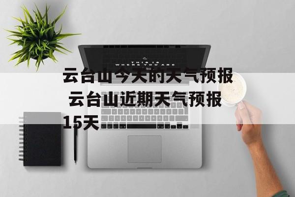 云台山今天的天气预报 云台山近期天气预报15天-第1张图片-