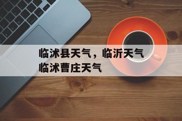 临沭县天气，临沂天气临沭曹庄天气-第1张图片-
