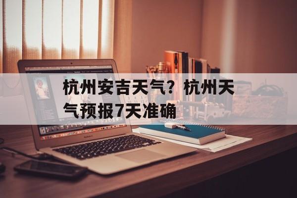 杭州安吉天气？杭州天气预报7天准确-第1张图片-