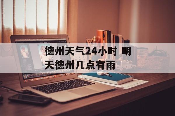 德州天气24小时 明天德州几点有雨-第1张图片-