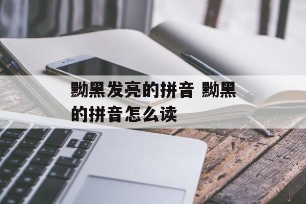 黝黑发亮的拼音 黝黑的拼音怎么读-第1张图片-