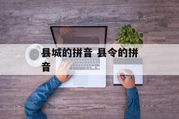 县城的拼音 县令的拼音-第1张图片-