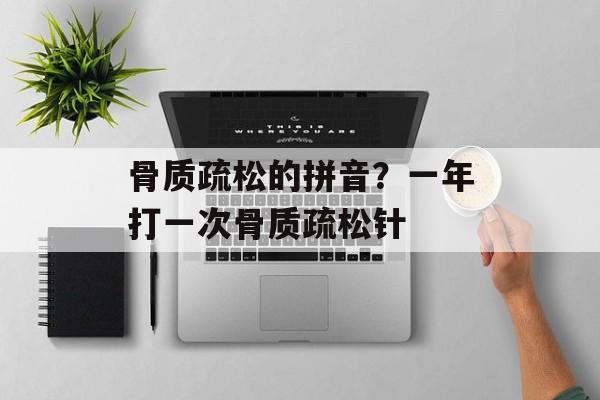 骨质疏松的拼音？一年打一次骨质疏松针-第1张图片-