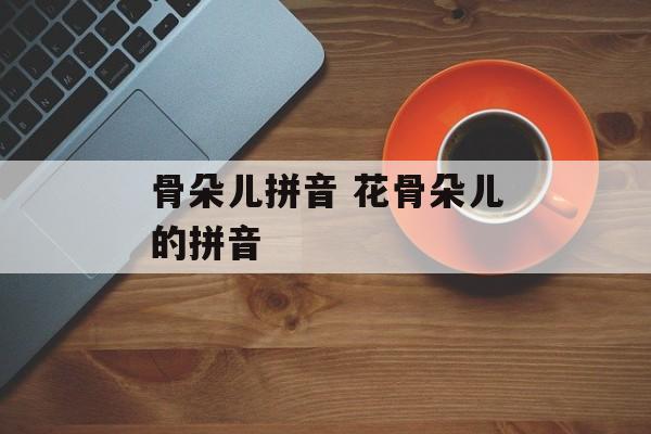 骨朵儿拼音 花骨朵儿的拼音-第1张图片-