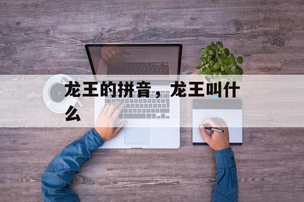龙王的拼音，龙王叫什么-第1张图片-