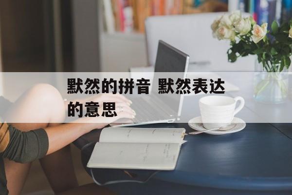 默然的拼音 默然表达的意思-第1张图片-