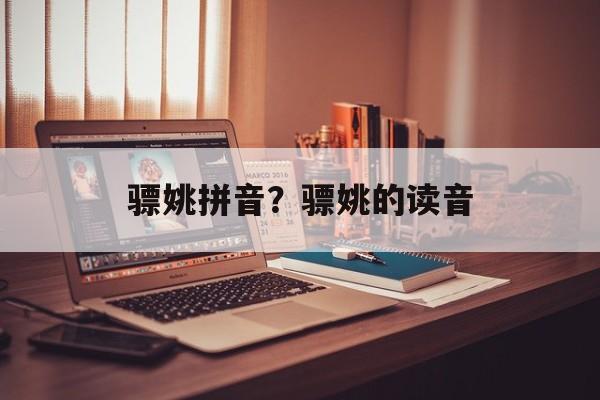 骠姚拼音？骠姚的读音-第1张图片-