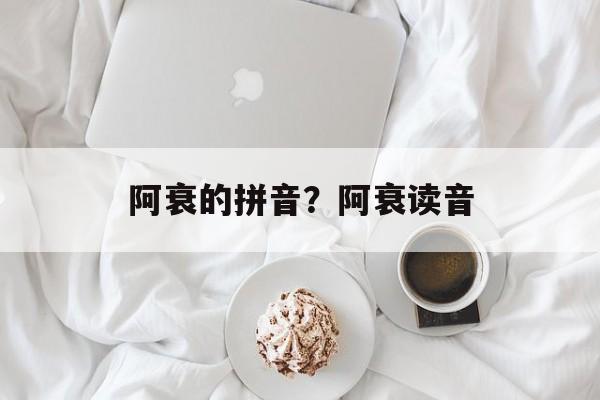 阿衰的拼音？阿衰读音-第1张图片-