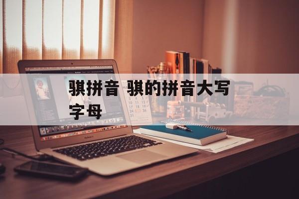 骐拼音 骐的拼音大写字母-第1张图片-